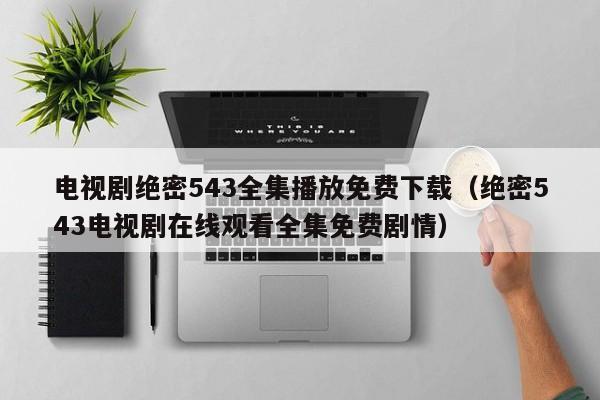 电视剧绝密543全集播放免费下载（绝密543电视剧在线观看全集免费剧情）