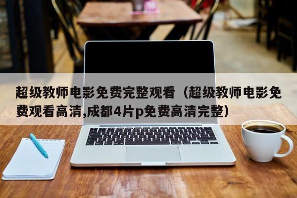 超级教师电影免费完整观看（超级教师电影免费观看高清,成都4片p免费高清完整）