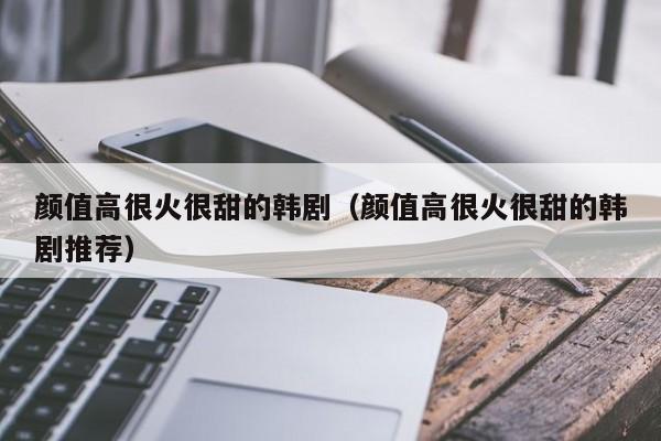 颜值高很火很甜的韩剧（颜值高很火很甜的韩剧推荐）