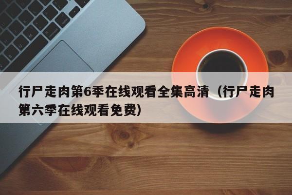 行尸走肉第6季在线观看全集高清（行尸走肉第六季在线观看免费）