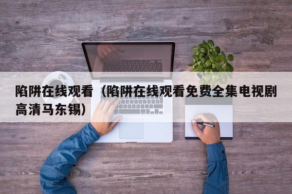 陷阱在线观看（陷阱在线观看免费全集电视剧高清马东锡）