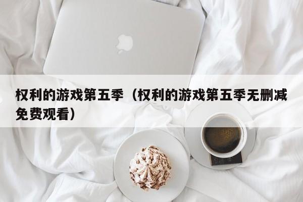 权利的游戏第五季（权利的游戏第五季无删减免费观看）