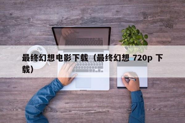 最终幻想电影下载（最终幻想 720p 下载）