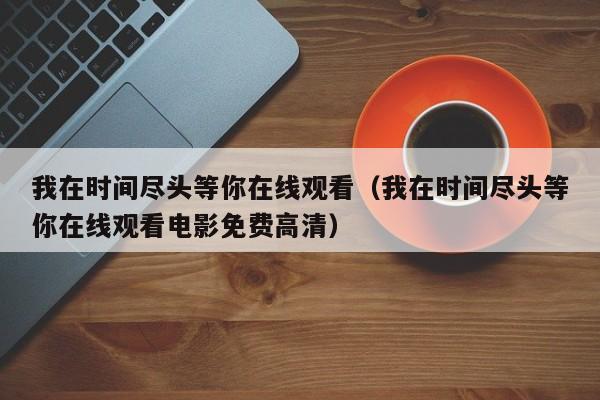 我在时间尽头等你在线观看（我在时间尽头等你在线观看电影免费高清）