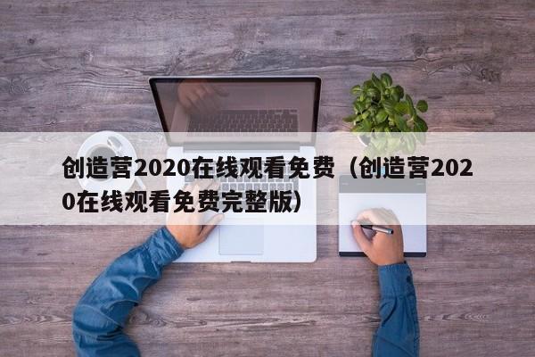 创造营2020在线观看免费（创造营2020在线观看免费完整版）