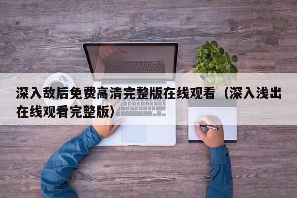 深入敌后免费高清完整版在线观看（深入浅出在线观看完整版）
