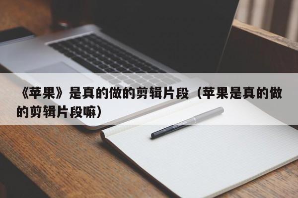 《苹果》是真的做的剪辑片段（苹果是真的做的剪辑片段嘛）