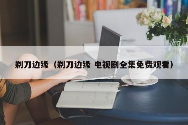 剃刀边缘（剃刀边缘 电视剧全集免费观看）