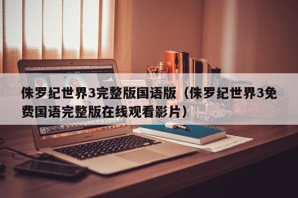侏罗纪世界3完整版国语版（侏罗纪世界3免费国语完整版在线观看影片）