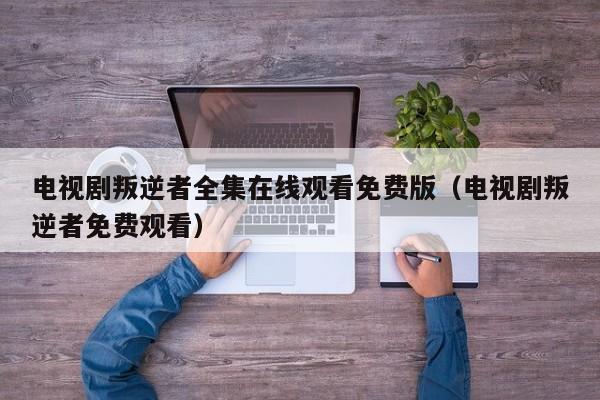 电视剧叛逆者全集在线观看免费版（电视剧叛逆者免费观看）