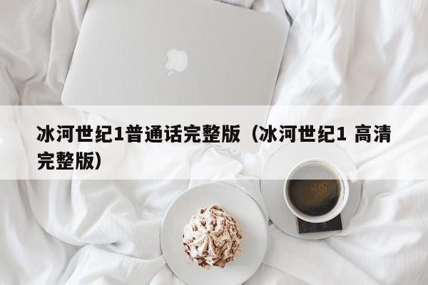 冰河世纪1普通话完整版（冰河世纪1 高清完整版）