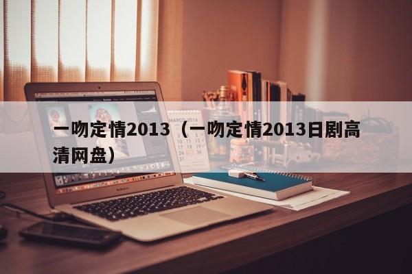 一吻定情2013（一吻定情2013日剧高清网盘）