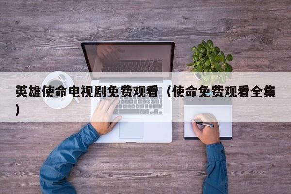 英雄使命电视剧免费观看（使命免费观看全集）