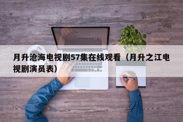 月升沧海电视剧57集在线观看（月升之江电视剧演员表）