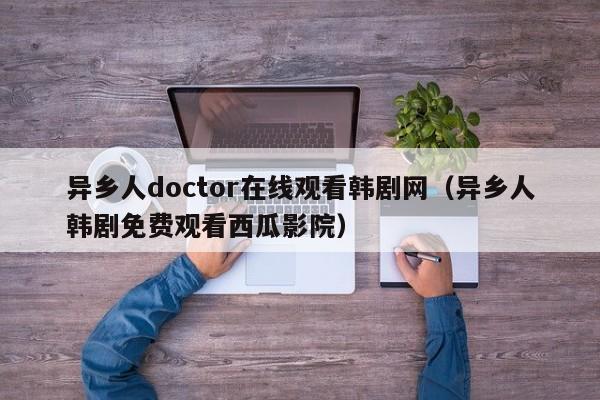 异乡人doctor在线观看韩剧网（异乡人韩剧免费观看西瓜影院）