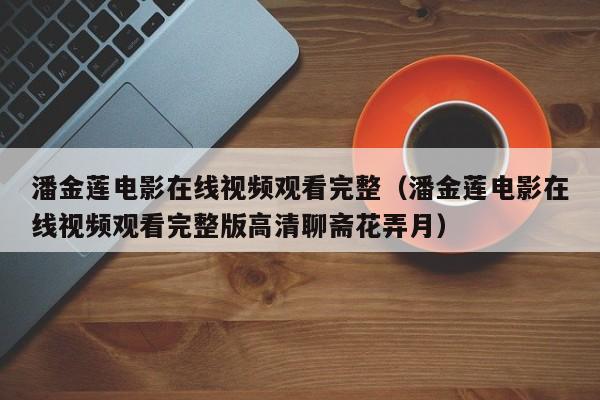 潘金莲电影在线视频观看完整（潘金莲电影在线视频观看完整版高清聊斋花弄月）