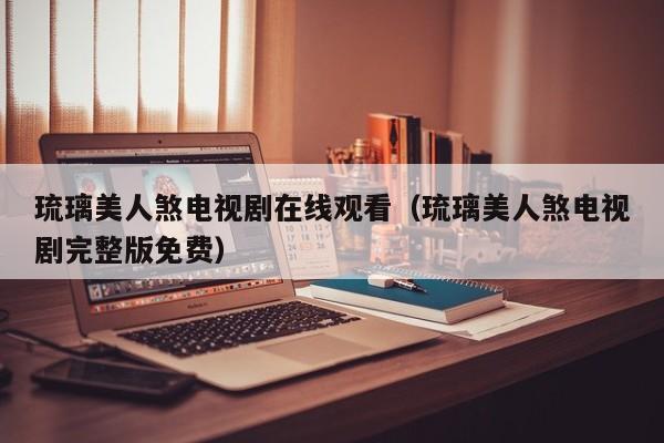 琉璃美人煞电视剧在线观看（琉璃美人煞电视剧完整版免费）
