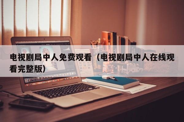 电视剧局中人免费观看（电视剧局中人在线观看完整版）
