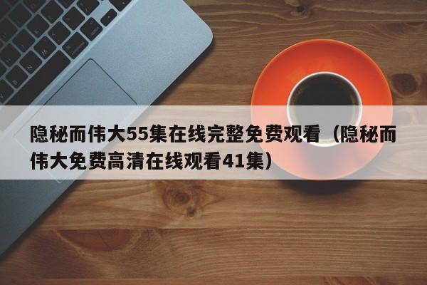 隐秘而伟大55集在线完整免费观看（隐秘而伟大免费高清在线观看41集）