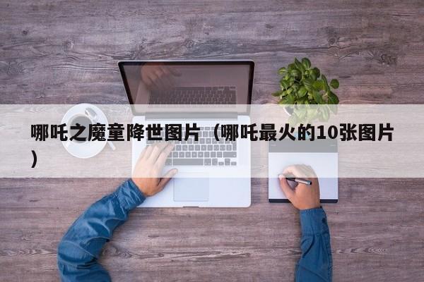 哪吒之魔童降世图片（哪吒最火的10张图片）