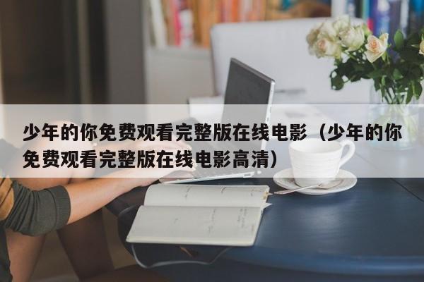 少年的你免费观看完整版在线电影（少年的你免费观看完整版在线电影高清）