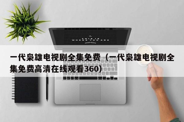 一代枭雄电视剧全集免费（一代枭雄电视剧全集免费高清在线观看360）