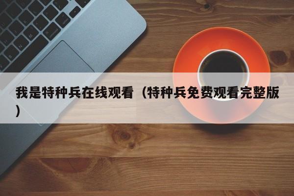 我是特种兵在线观看（特种兵免费观看完整版）