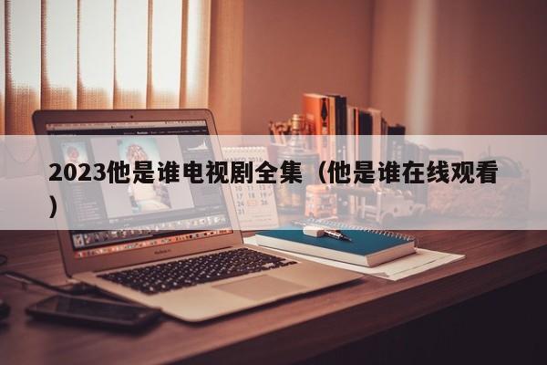 2023他是谁电视剧全集（他是谁在线观看）