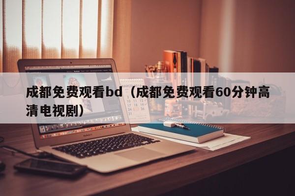 成都免费观看bd（成都免费观看60分钟高清电视剧）