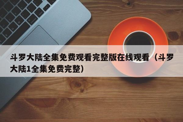 斗罗大陆全集免费观看完整版在线观看（斗罗大陆1全集免费完整）