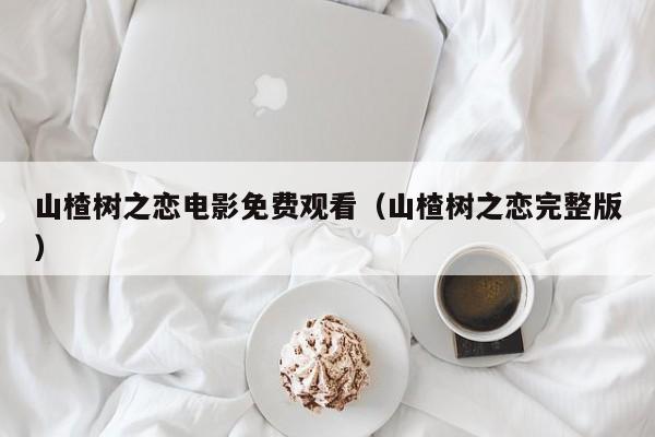 山楂树之恋电影免费观看（山楂树之恋完整版）