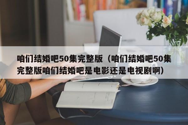 咱们结婚吧50集完整版（咱们结婚吧50集完整版咱们结婚吧是电影还是电视剧啊）