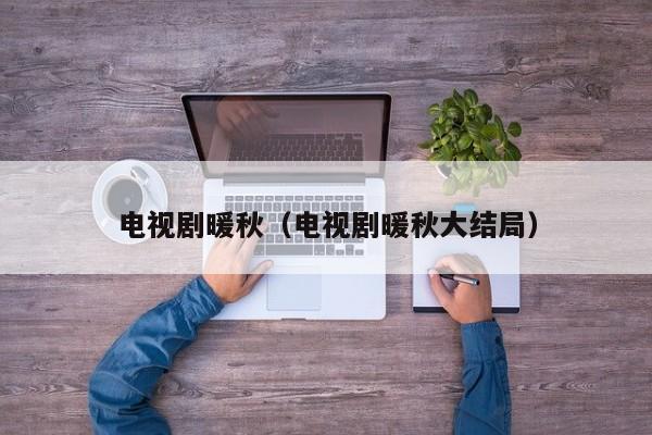电视剧暖秋（电视剧暖秋大结局）