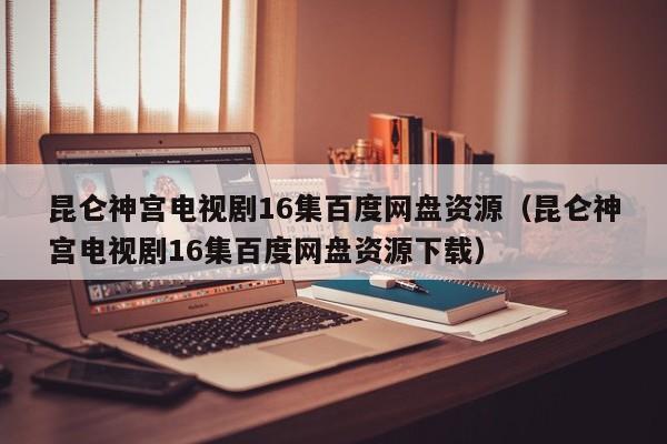 昆仑神宫电视剧16集百度网盘资源（昆仑神宫电视剧16集百度网盘资源下载）