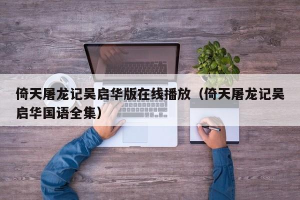 倚天屠龙记吴启华版在线播放（倚天屠龙记吴启华国语全集）