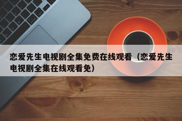 恋爱先生电视剧全集免费在线观看（恋爱先生电视剧全集在线观看免）