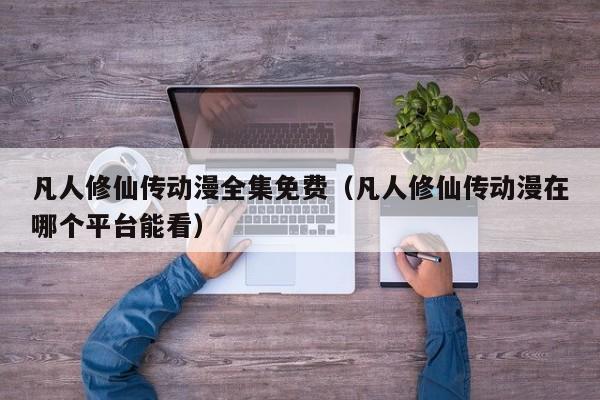 凡人修仙传动漫全集免费（凡人修仙传动漫在哪个平台能看）