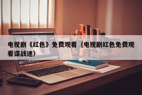 电视剧《红色》免费观看（电视剧红色免费观看谍战迷）