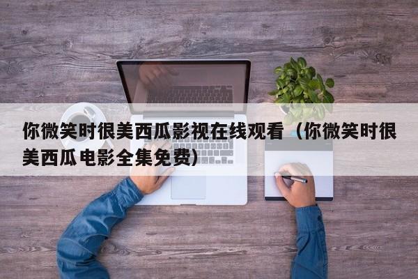 你微笑时很美西瓜影视在线观看（你微笑时很美西瓜电影全集免费）