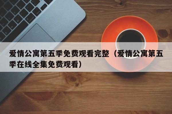 爱情公寓第五季免费观看完整（爱情公寓第五季在线全集免费观看）