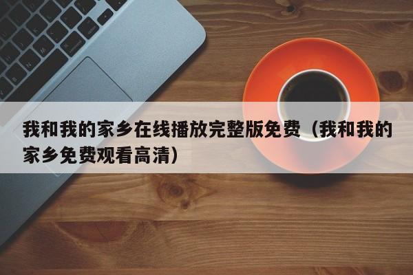 我和我的家乡在线播放完整版免费（我和我的家乡免费观看高清）