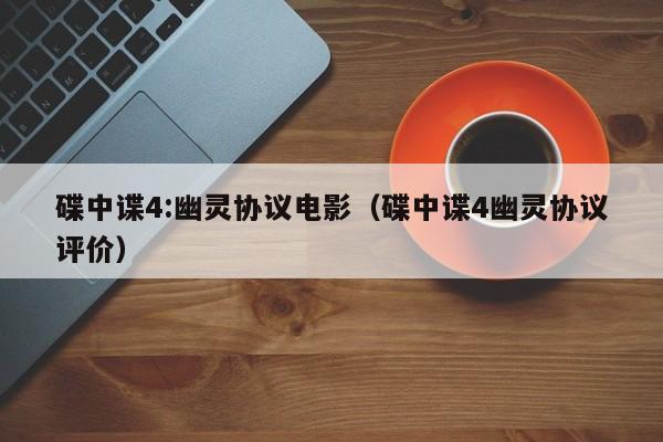 碟中谍4:幽灵协议电影（碟中谍4幽灵协议评价）