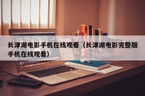 长津湖电影手机在线观看（长津湖电影完整版手机在线观看）