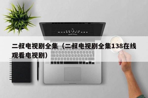 二叔电视剧全集（二叔电视剧全集138在线观看电视剧）