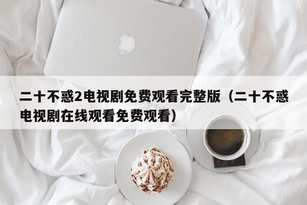 二十不惑2电视剧免费观看完整版（二十不惑电视剧在线观看免费观看）