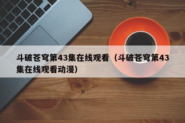 斗破苍穹第43集在线观看（斗破苍穹第43集在线观看动漫）