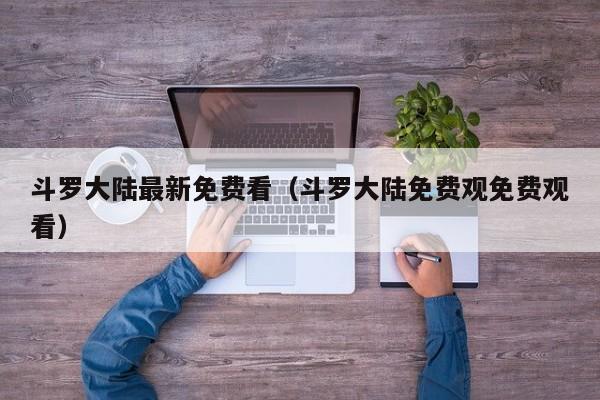 斗罗大陆最新免费看（斗罗大陆免费观免费观看）