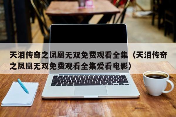天泪传奇之凤凰无双免费观看全集（天泪传奇之凤凰无双免费观看全集爱看电影）