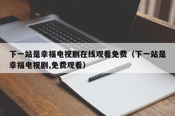 下一站是幸福电视剧在线观看免费（下一站是幸福电视剧,免费观看）
