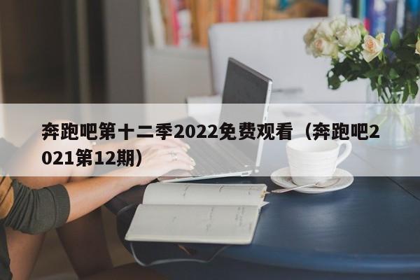 奔跑吧第十二季2022免费观看（奔跑吧2021第12期）